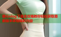 糖心vlog下载全攻略教你轻松获取最新版本体验精彩内容