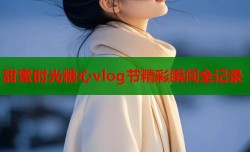 甜蜜时光糖心vlog节精彩瞬间全记录
