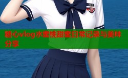 糖心vlog水蜜桃甜蜜日常记录与美味分享