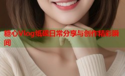 糖心Vlog纸砚日常分享与创作精彩瞬间