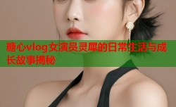 糖心vlog女演员灵犀的日常生活与成长故事揭秘