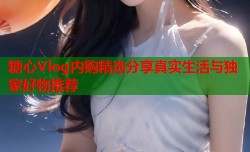 糖心Vlog内购精选分享真实生活与独家好物推荐