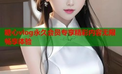 糖心vlog永久会员专享精彩内容无限畅享体验