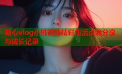 糖心vlog小桃微博精彩生活点滴分享与成长记录