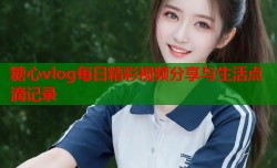 糖心vlog每日精彩视频分享与生活点滴记录