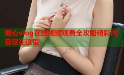 糖心vlog在线视频观看全攻略精彩内容尽在这里
