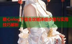 糖心vlog下载全攻略详细步骤与实用技巧解析