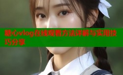 糖心vlog在线观看方法详解与实用技巧分享