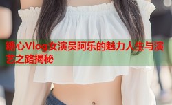 糖心Vlog女演员阿乐的魅力人生与演艺之路揭秘