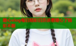 糖心vlog每日精彩日历该看糖心了精彩不断