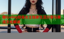 糖心vlog纹身女主独家生活分享与潮流文化解读