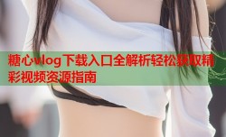 糖心vlog下载入口全解析轻松获取精彩视频资源指南