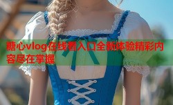 糖心vlog在线看入口全新体验精彩内容尽在掌握