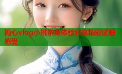 糖心vlog小桃亲身体验分享精彩试睡感受