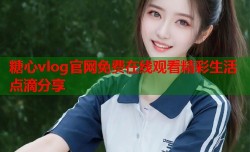 糖心vlog官网免费在线观看精彩生活点滴分享