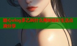 糖心vlog多乙叫什么揭秘精彩生活点滴分享