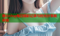 糖心vlog每日精彩记录与时光分享新体验