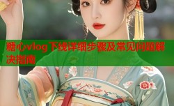糖心vlog下线详细步骤及常见问题解决指南