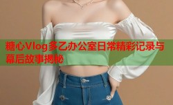 糖心Vlog多乙办公室日常精彩记录与幕后故事揭秘