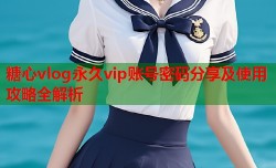 糖心vlog永久vip账号密码分享及使用攻略全解析