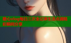 糖心vlog每日三次全记录生活点滴精彩瞬间分享