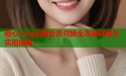 糖心vlog官网会员兑换全攻略详解与实用指南