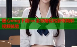 糖心vlog下载ios全攻略轻松获取精彩视频体验