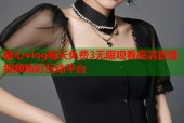 糖心vlog每天免费3无限观看高清直播视频精彩互动平台