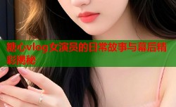 糖心vlog女演员的日常故事与幕后精彩揭秘