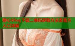 糖心Vlog下载二维码获取方法及官方入口详解
