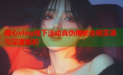糖心vlog线下活动真伪揭秘全程实录与深度解析