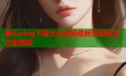 糖心vlog下载大全全网最新资源高清合集推荐