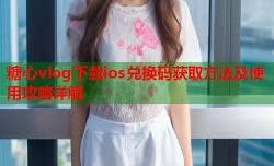 糖心vlog下载ios兑换码获取方法及使用攻略详解