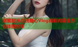 甜蜜时光在线糖心Vlog精彩内容全方位体验分享