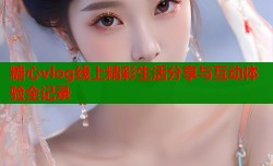 糖心vlog线上精彩生活分享与互动体验全记录