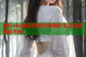 糖心vlog每日免费分享精彩生活点滴精彩不断