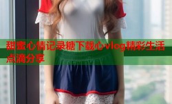 甜蜜心情记录糖下载心vlog精彩生活点滴分享