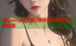 糖心vlog线下援交揭秘真实故事与心路历程