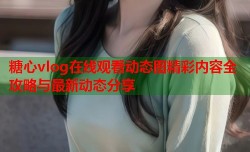 糖心vlog在线观看动态图精彩内容全攻略与最新动态分享