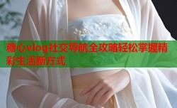 糖心vlog社交导航全攻略轻松掌握精彩生活新方式