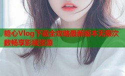 糖心Vlog下载全攻略最新版本无限次数畅享影视资源