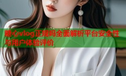 糖心vlog正规吗全面解析平台安全性与用户体验评价