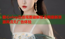 糖心vlog在线观看破解版全网最新资源高清无广告体验