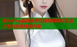 糖心Vlog官网免费在线观看精彩生活分享与创意视频内容