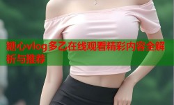 糖心vlog多乙在线观看精彩内容全解析与推荐