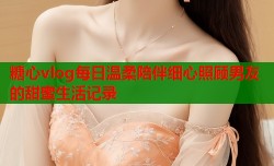 糖心vlog每日温柔陪伴细心照顾男友的甜蜜生活记录