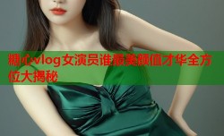 糖心vlog女演员谁最美颜值才华全方位大揭秘