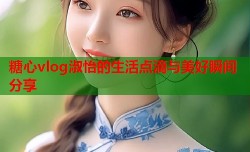 糖心vlog淑怡的生活点滴与美好瞬间分享