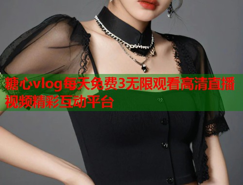 糖心vlog每天免费3无限观看高清直播视频精彩互动平台  第1张