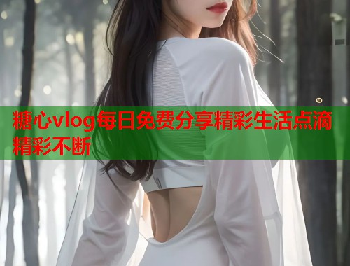 糖心vlog每日免费分享精彩生活点滴精彩不断  第1张